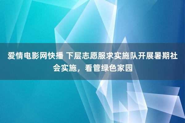 爱情电影网快播 下层志愿服求实施队开展暑期社会实施，看管绿色家园