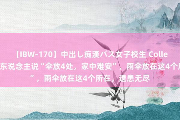 【IBW-170】中出し痴漢バス女子校生 Collection 4時間 老东说念主说“伞放4处，家中难安”，雨伞放在这4个所在，遗患无尽