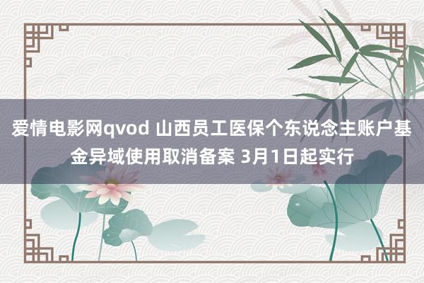 爱情电影网qvod 山西员工医保个东说念主账户基金异域使用取消备案 3月1日起实行