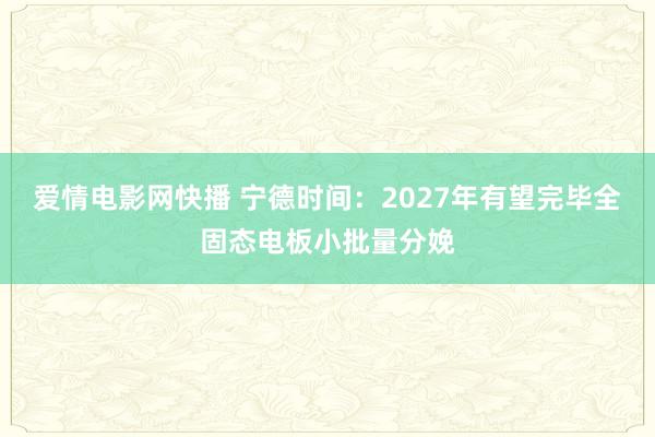 爱情电影网快播 宁德时间：2027年有望完毕全固态电板小批量分娩