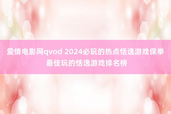 爱情电影网qvod 2024必玩的热点恬逸游戏保举 最佳玩的恬逸游戏排名榜