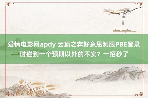 爱情电影网apdy 云顶之弈好意思测服PBE登录时碰到一个预期以外的不实？一招秒了
