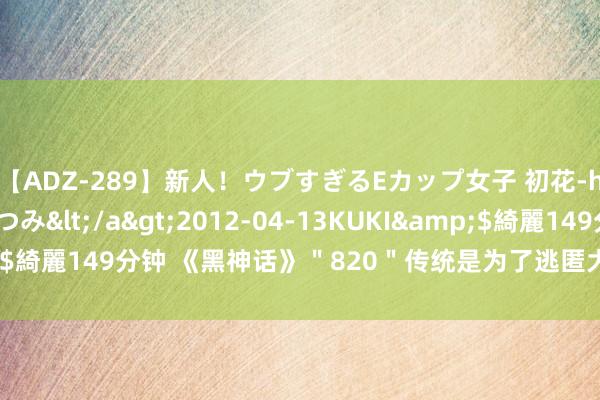 【ADZ-289】新人!ウブすぎるEカップ女子 初花-hatsuhana- なつみ</a>2012-04-13KUKI&$綺麗149分钟 《黑神话》"820"传统是为了逃匿大作 原规划昨年发售