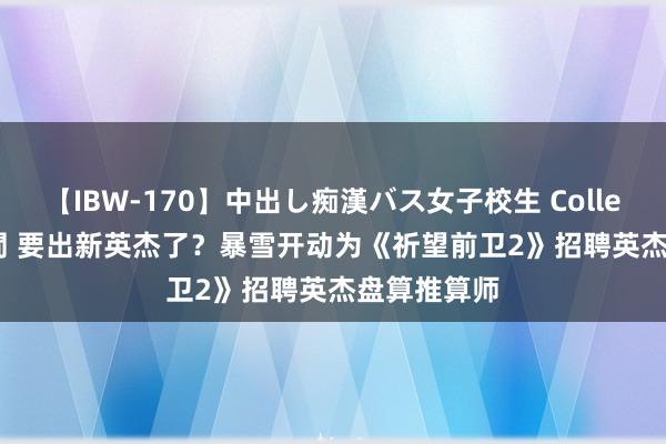 【IBW-170】中出し痴漢バス女子校生 Collection 4時間 要出新英杰了？暴雪开动为《祈望前卫2》招聘英杰盘算推算师