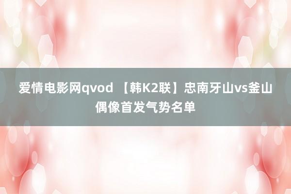 爱情电影网qvod 【韩K2联】忠南牙山vs釜山偶像首发气势名单