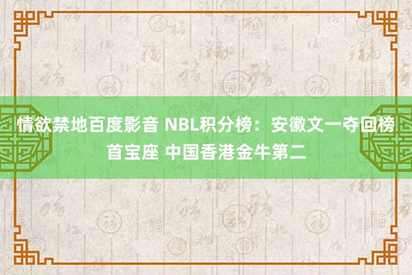 情欲禁地百度影音 NBL积分榜：安徽文一夺回榜首宝座 中国香港金牛第二