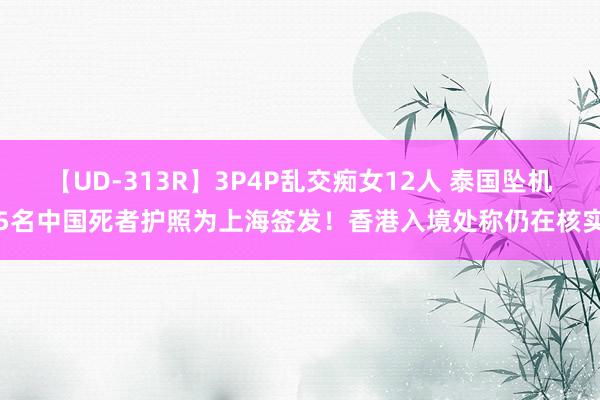 【UD-313R】3P4P乱交痴女12人 泰国坠机5名中国死者护照为上海签发！香港入境处称仍在核实
