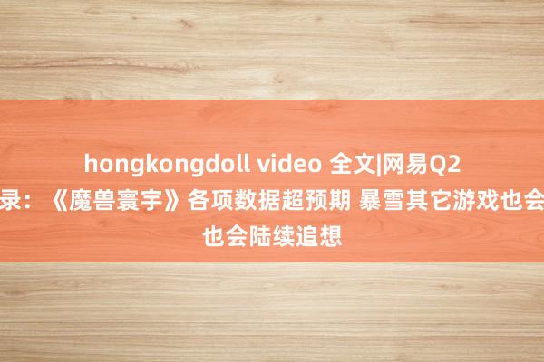 hongkongdoll video 全文|网易Q2功绩会实录：《魔兽寰宇》各项数据超预期 暴雪其它游戏也会陆续追想