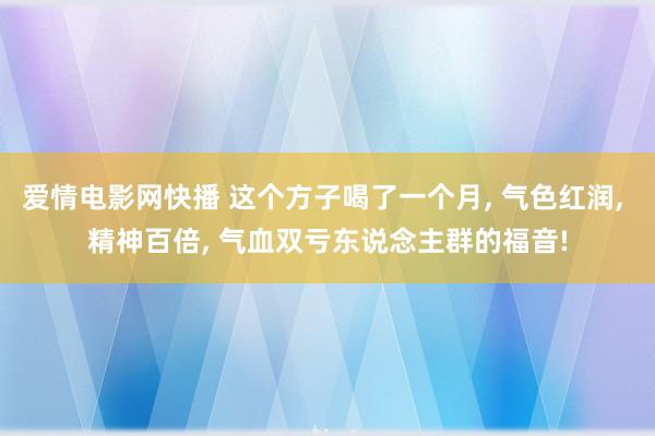 爱情电影网快播 这个方子喝了一个月， 气色红润， 精神百倍， 气血双亏东说念主群的福音!