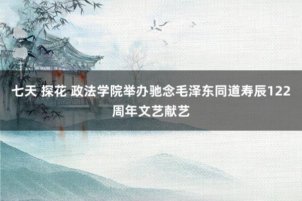 七天 探花 政法学院举办驰念毛泽东同道寿辰122周年文艺献艺
