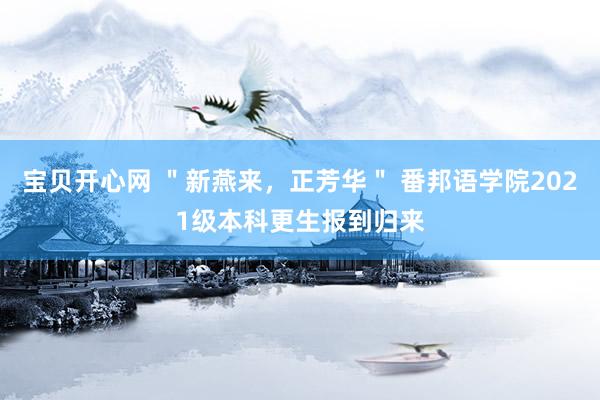 宝贝开心网 ＂新燕来，正芳华＂ 番邦语学院2021级本科更生报到归来