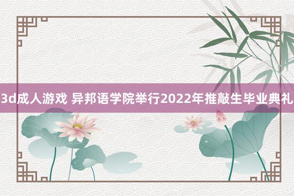 3d成人游戏 异邦语学院举行2022年推敲生毕业典礼