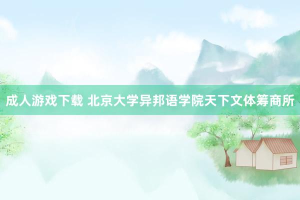 成人游戏下载 北京大学异邦语学院天下文体筹商所