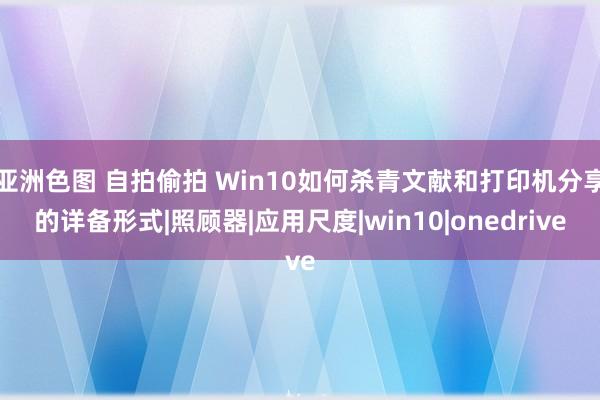 亚洲色图 自拍偷拍 Win10如何杀青文献和打印机分享的详备形式|照顾器|应用尺度|win10|onedrive