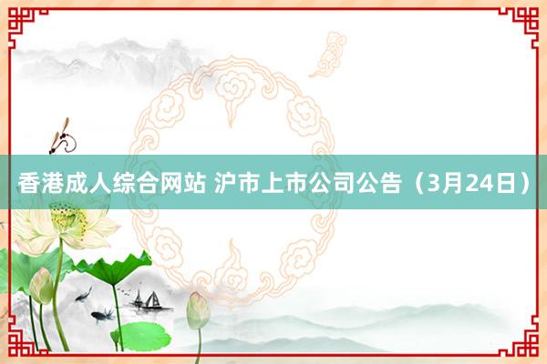 香港成人综合网站 沪市上市公司公告（3月24日）