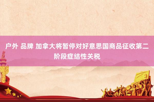 户外 品牌 加拿大将暂停对好意思国商品征收第二阶段症结性关税
