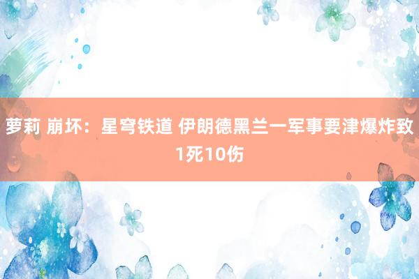 萝莉 崩坏：星穹铁道 伊朗德黑兰一军事要津爆炸致1死10伤