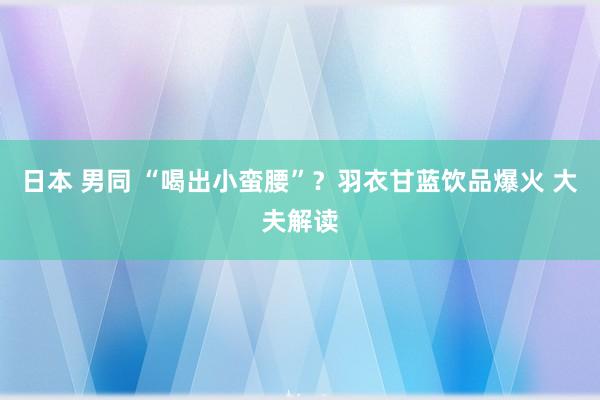 日本 男同 “喝出小蛮腰”？羽衣甘蓝饮品爆火 大夫解读