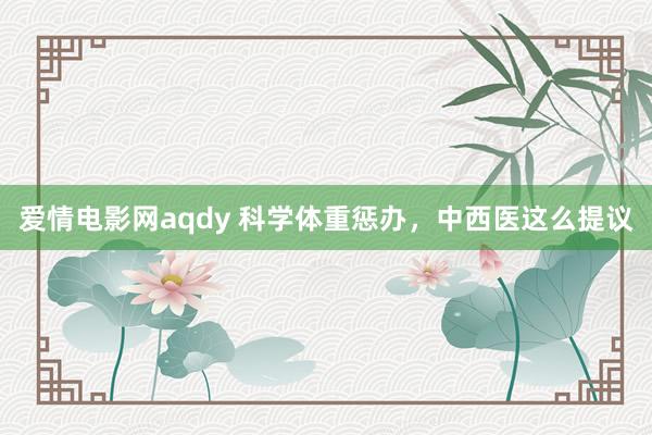 爱情电影网aqdy 科学体重惩办，中西医这么提议