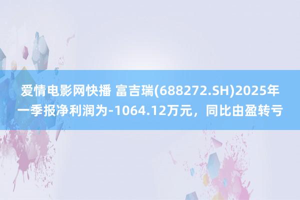 爱情电影网快播 富吉瑞(688272.SH)2025年一季报净利润为-1064.12万元，同比由盈转亏