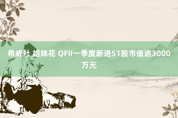 希威社 姐妹花 QFII一季度新进51股市值逾3000万元