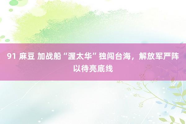 91 麻豆 加战船“渥太华”独闯台海，解放军严阵以待亮底线