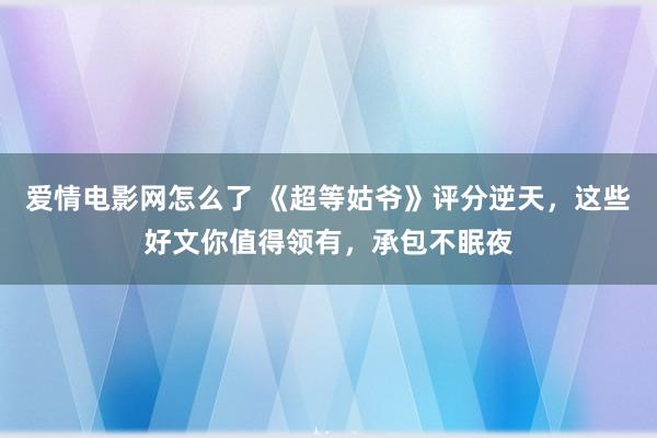爱情电影网怎么了 《超等姑爷》评分逆天，这些好文你值得领有，承包不眠夜