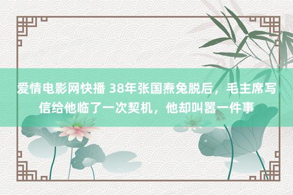 爱情电影网快播 38年张国焘兔脱后，毛主席写信给他临了一次契机，他却叫嚣一件事