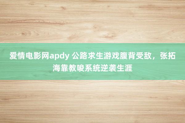 爱情电影网apdy 公路求生游戏腹背受敌，张拓海靠教唆系统逆袭生涯