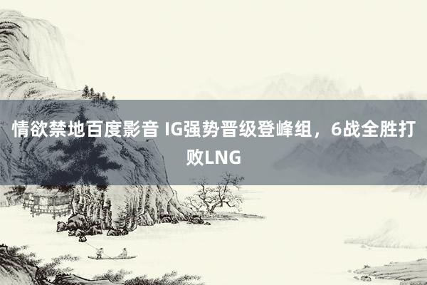 情欲禁地百度影音 IG强势晋级登峰组，6战全胜打败LNG