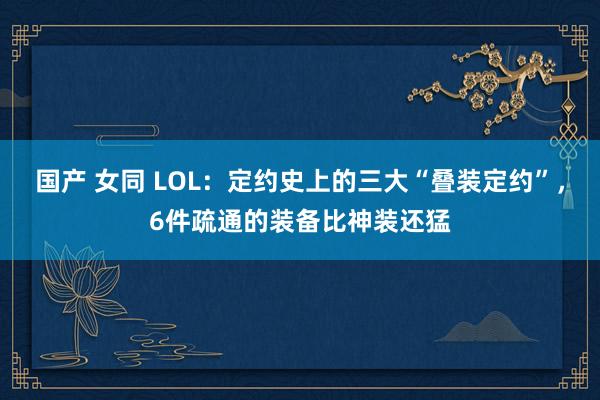 国产 女同 LOL：定约史上的三大“叠装定约”，6件疏通的装备比神装还猛