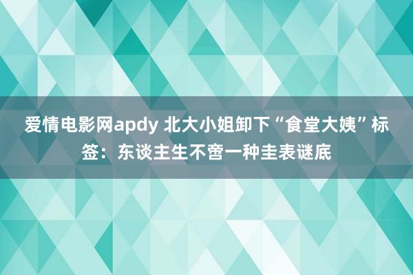 爱情电影网apdy 北大小姐卸下“食堂大姨”标签：东谈主生不啻一种圭表谜底