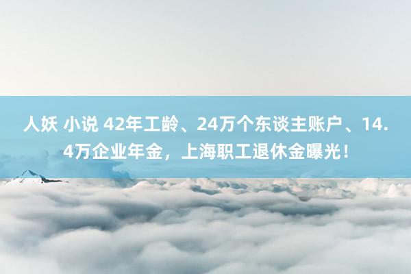 人妖 小说 42年工龄、24万个东谈主账户、14.4万企业年金，上海职工退休金曝光！