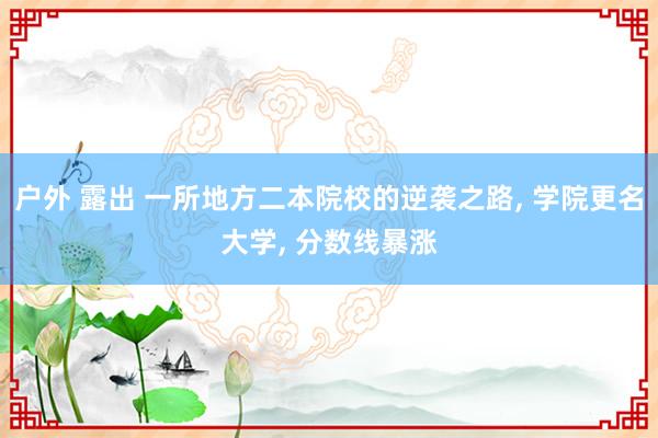 户外 露出 一所地方二本院校的逆袭之路， 学院更名大学， 分数线暴涨