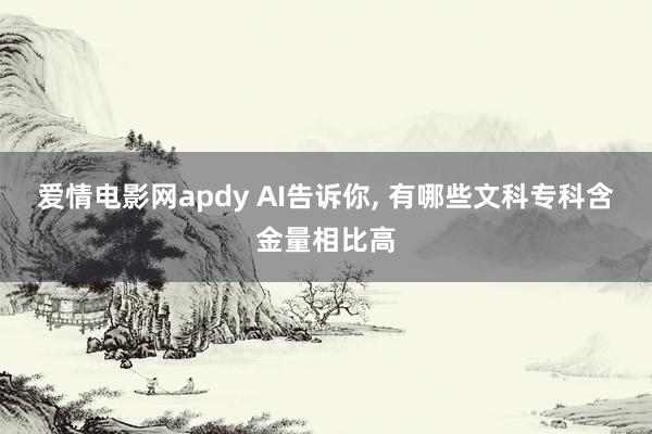 爱情电影网apdy AI告诉你， 有哪些文科专科含金量相比高