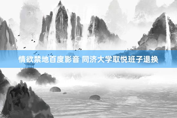 情欲禁地百度影音 同济大学取悦班子退换