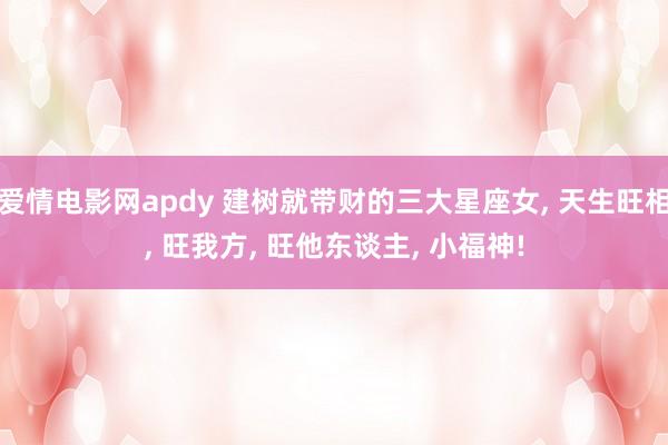 爱情电影网apdy 建树就带财的三大星座女， 天生旺相， 旺我方， 旺他东谈主， 小福神!
