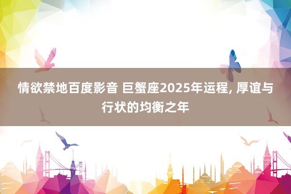 情欲禁地百度影音 巨蟹座2025年运程， 厚谊与行状的均衡之年