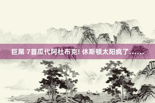 巨屌 7首瓜代阿杜布克! 休斯顿太阳疯了……
