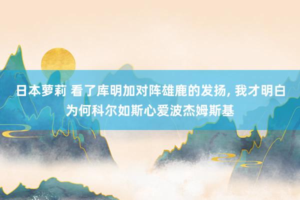 日本萝莉 看了库明加对阵雄鹿的发扬， 我才明白为何科尔如斯心爱波杰姆斯基