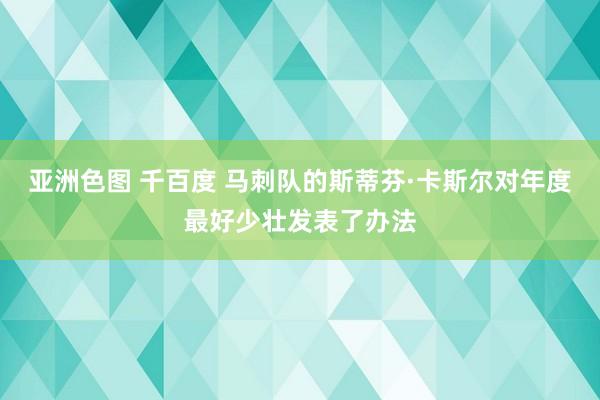 亚洲色图 千百度 马刺队的斯蒂芬·卡斯尔对年度最好少壮发表了办法
