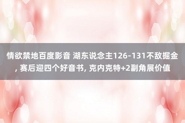 情欲禁地百度影音 湖东说念主126-131不敌掘金， 赛后迎四个好音书， 克内克特+2副角展价值