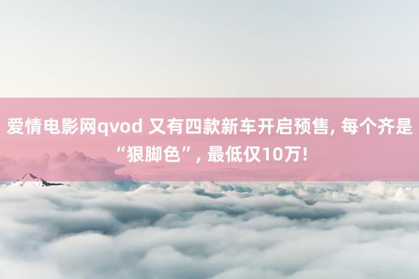 爱情电影网qvod 又有四款新车开启预售， 每个齐是“狠脚色”， 最低仅10万!