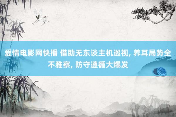 爱情电影网快播 借助无东谈主机巡视， 养耳局势全不雅察， 防守遵循大爆发
