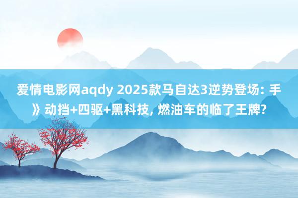 爱情电影网aqdy 2025款马自达3逆势登场: 手》动挡+四驱+黑科技， 燃油车的临了王牌?