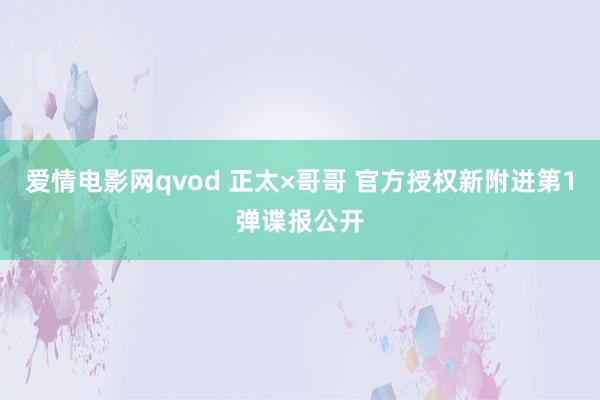 爱情电影网qvod 正太×哥哥 官方授权新附进第1弹谍报公开