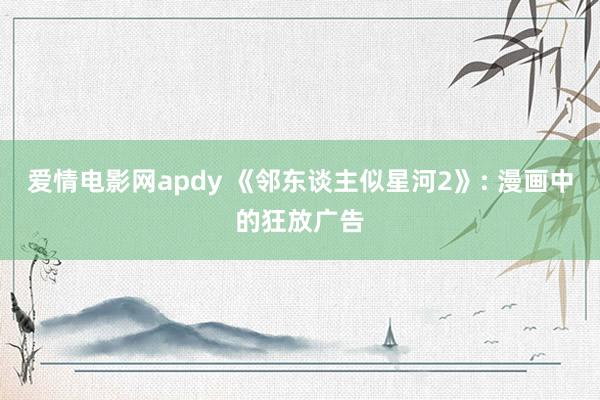 爱情电影网apdy 《邻东谈主似星河2》: 漫画中的狂放广告