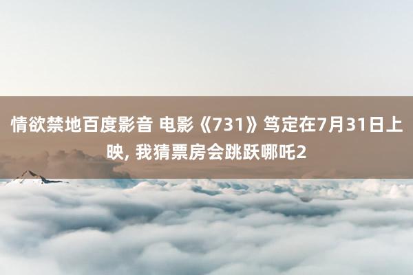 情欲禁地百度影音 电影《731》笃定在7月31日上映， 我猜票房会跳跃哪吒2