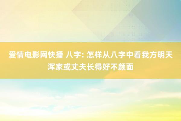 爱情电影网快播 八字: 怎样从八字中看我方明天浑家或丈夫长得好不颜面
