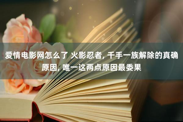 爱情电影网怎么了 火影忍者， 千手一族解除的真确原因， 唯一这两点原因最委果